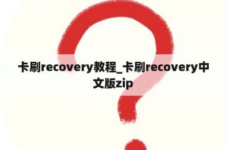 卡刷recovery教程_卡刷recovery中文版zip