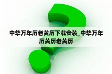 中华万年历老黄历下载安装_中华万年历黄历老黄历