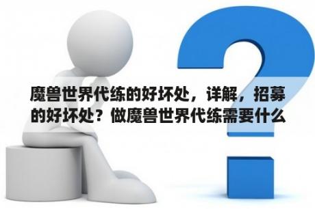 魔兽世界代练的好坏处，详解，招募的好坏处？做魔兽世界代练需要什么？