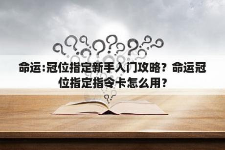 命运:冠位指定新手入门攻略？命运冠位指定指令卡怎么用？