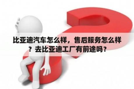 比亚迪汽车怎么样，售后服务怎么样？去比亚迪工厂有前途吗？