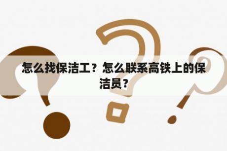 怎么找保洁工？怎么联系高铁上的保洁员？