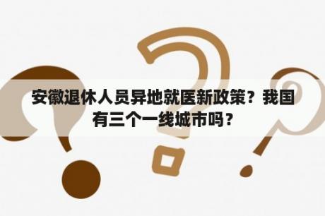 安徽退休人员异地就医新政策？我国有三个一线城市吗？