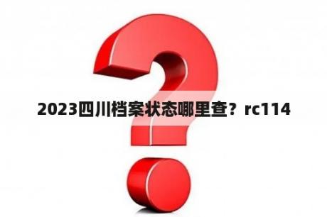 2023四川档案状态哪里查？rc114