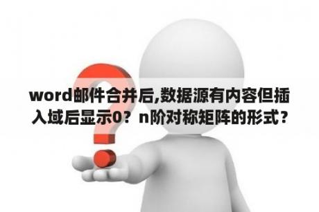 word邮件合并后,数据源有内容但插入域后显示0？n阶对称矩阵的形式？