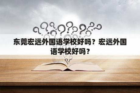 东莞宏远外国语学校好吗？宏远外国语学校好吗？