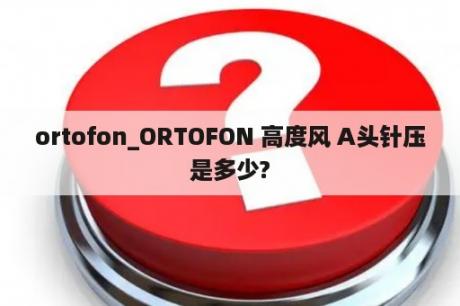 ortofon_ORTOFON 高度风 A头针压是多少?