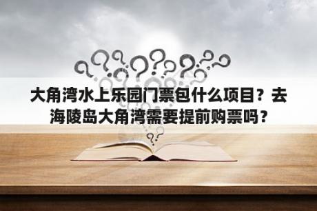 大角湾水上乐园门票包什么项目？去海陵岛大角湾需要提前购票吗？