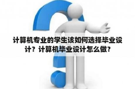 计算机专业的学生该如何选择毕业设计？计算机毕业设计怎么做？