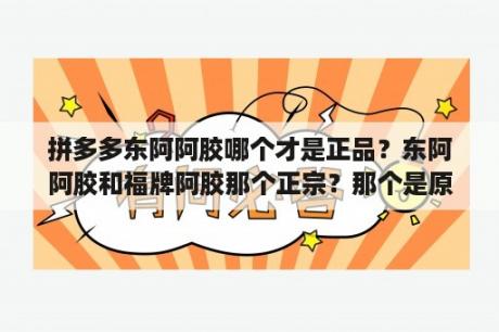 拼多多东阿阿胶哪个才是正品？东阿阿胶和福牌阿胶那个正宗？那个是原产地阿胶？