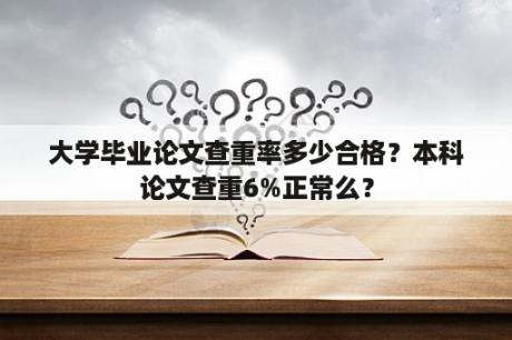 大学毕业论文查重率多少合格？本科论文查重6%正常么？