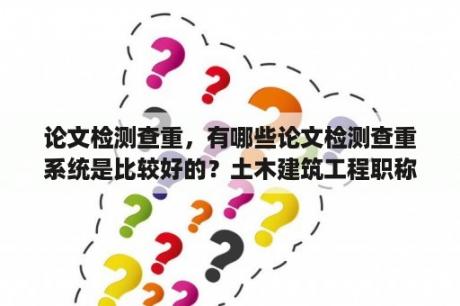 论文检测查重，有哪些论文检测查重系统是比较好的？土木建筑工程职称论文发表，有哪些比较好的期刊？