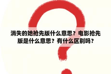 消失的她抢先版什么意思？电影抢先版是什么意思？有什么区别吗？