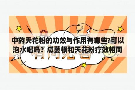 中药天花粉的功效与作用有哪些?可以泡水喝吗？瓜蒌根和天花粉疗效相同吗？