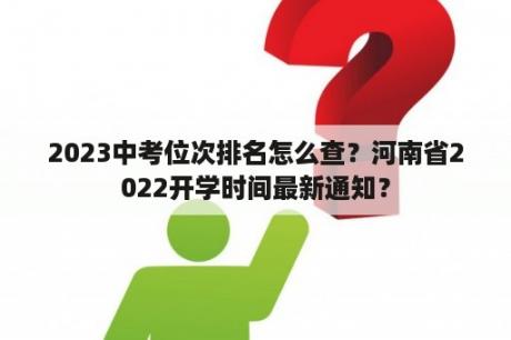 2023中考位次排名怎么查？河南省2022开学时间最新通知？