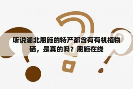 听说湖北恩施的特产都含有有机植物硒，是真的吗？恩施在线