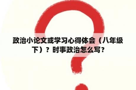 政治小论文或学习心得体会（八年级下）？时事政治怎么写？