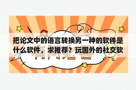 把论文中的语言转换另一种的软件是什么软件，求推荐？玩国外的社交软件用什么翻译app比较靠谱，有推荐吗？