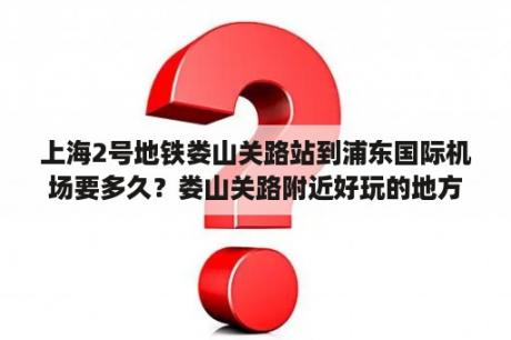 上海2号地铁娄山关路站到浦东国际机场要多久？娄山关路附近好玩的地方？