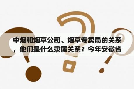 中烟和烟草公司、烟草专卖局的关系，他们是什么隶属关系？今年安徽省黄山市烟草局招聘，烟草局待遇怎么样啊？