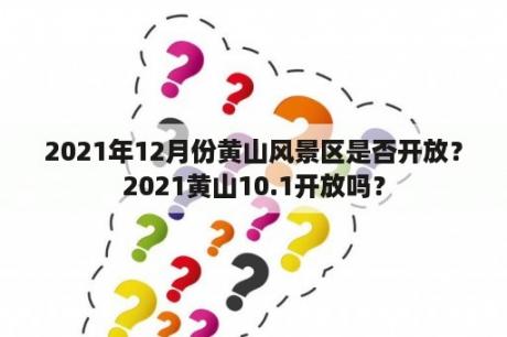 2021年12月份黄山风景区是否开放？2021黄山10.1开放吗？