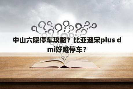 中山六院停车攻略？比亚迪宋plus dmi好难停车？