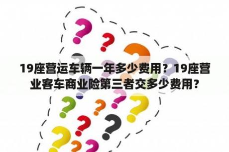 19座营运车辆一年多少费用？19座营业客车商业险第三者交多少费用？