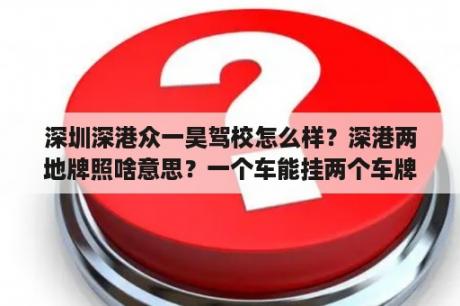 深圳深港众一昊驾校怎么样？深港两地牌照啥意思？一个车能挂两个车牌么？只有广东的能申请么？其他的省份行么？