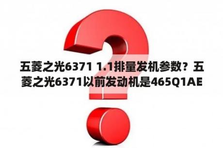 五菱之光6371 1.1排量发机参数？五菱之光6371以前发动机是465Q1AE？