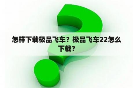 怎样下载极品飞车？极品飞车22怎么下载？