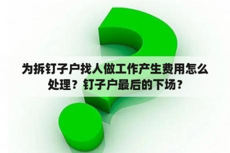 为拆钉子户找人做工作产生费用怎么处理？钉子户最后的下场？