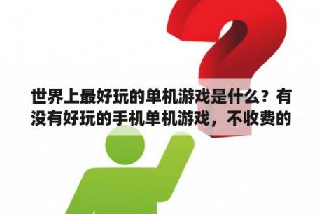 世界上最好玩的单机游戏是什么？有没有好玩的手机单机游戏，不收费的？