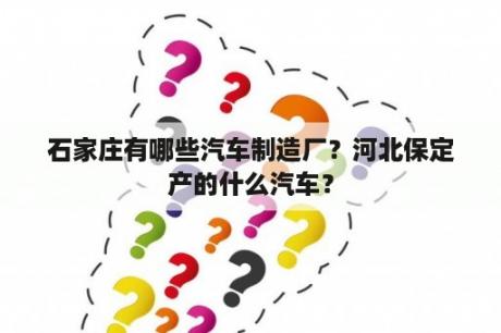 石家庄有哪些汽车制造厂？河北保定产的什么汽车？