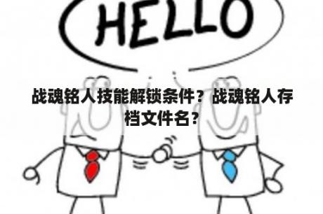 战魂铭人技能解锁条件？战魂铭人存档文件名？