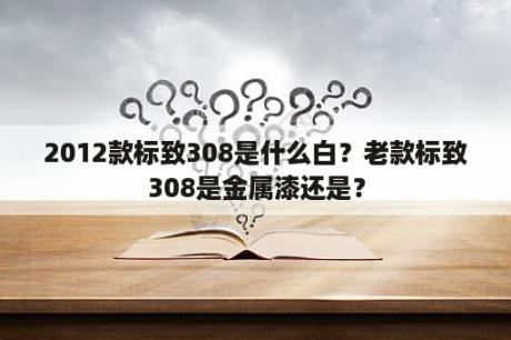 2012款标致308是什么白？老款标致308是金属漆还是？