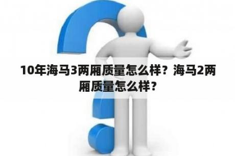 10年海马3两厢质量怎么样？海马2两厢质量怎么样？