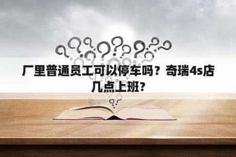 厂里普通员工可以停车吗？奇瑞4s店几点上班？