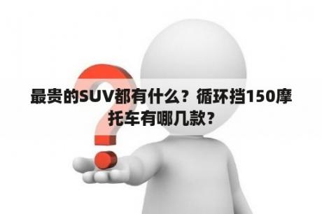 最贵的SUV都有什么？循环挡150摩托车有哪几款？