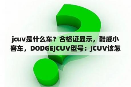 jcuv是什么车？合格证显示，酷威小客车，DODGEJCUV型号：JCUV该怎么写？