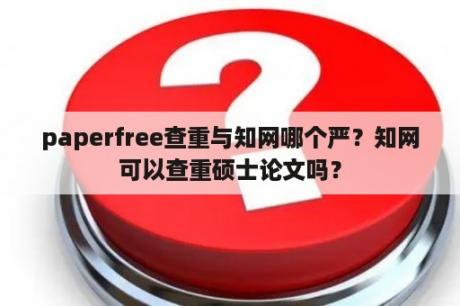 paperfree查重与知网哪个严？知网可以查重硕士论文吗？