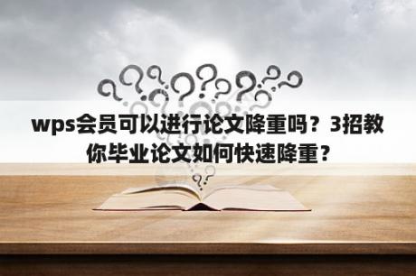 wps会员可以进行论文降重吗？3招教你毕业论文如何快速降重？