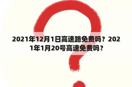 2021年12月1日高速路免费吗？2021年1月20号高速免费吗？