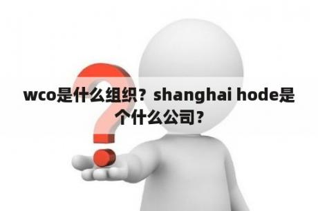 wco是什么组织？shanghai hode是个什么公司？