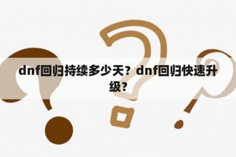 dnf回归持续多少天？dnf回归快速升级？