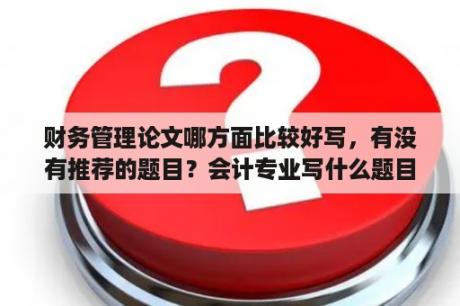 财务管理论文哪方面比较好写，有没有推荐的题目？会计专业写什么题目的毕业论文比较简单些呢？