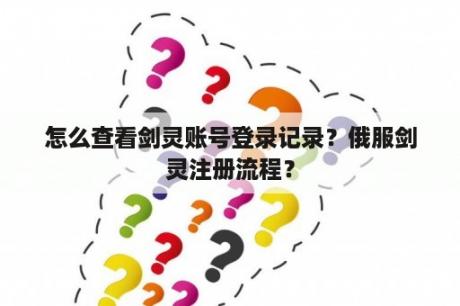 怎么查看剑灵账号登录记录？俄服剑灵注册流程？