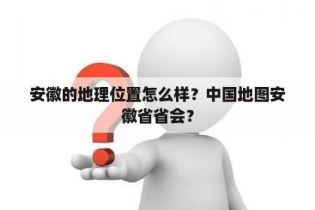 安徽的地理位置怎么样？中国地图安徽省省会？