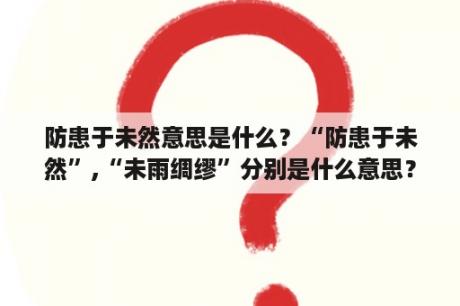 防患于未然意思是什么？“防患于未然”,“未雨绸缪”分别是什么意思？