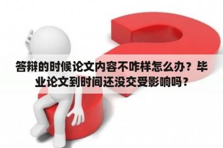 答辩的时候论文内容不咋样怎么办？毕业论文到时间还没交受影响吗？