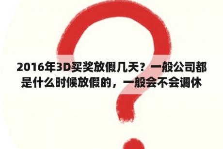 2016年3D买奖放假几天？一般公司都是什么时候放假的，一般会不会调休？